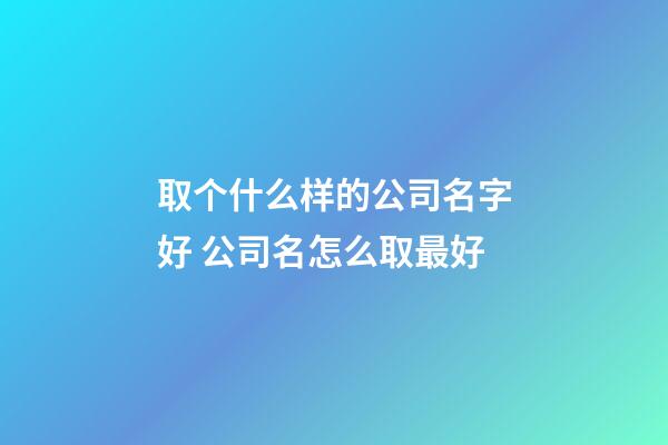 取个什么样的公司名字好 公司名怎么取最好-第1张-公司起名-玄机派